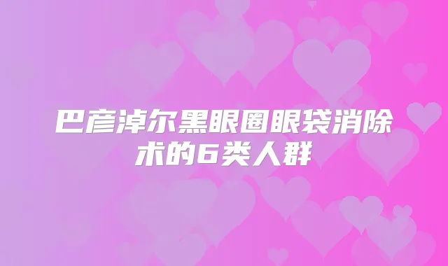 巴彦淖尔黑眼圈眼袋消除术的6类人群