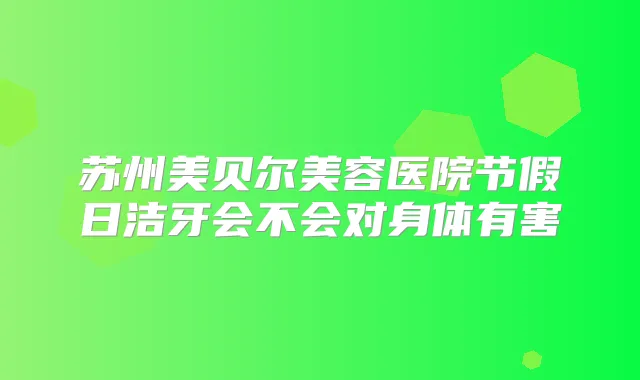 苏州美贝尔美容医院节假日洁牙会不会对身体有害