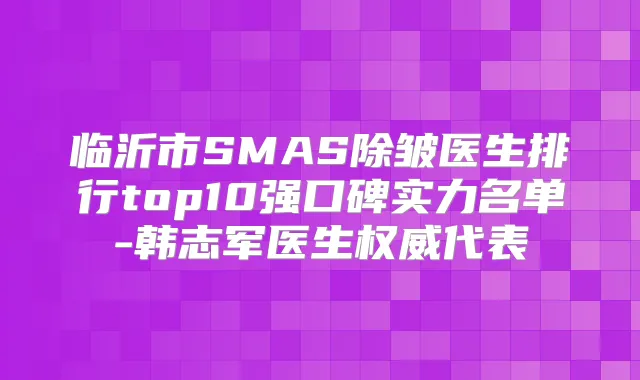 临沂市SMAS除皱医生排行top10强口碑实力名单-韩志军医生代表