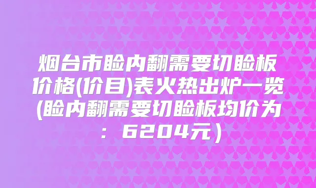 烟台市睑内翻需要切睑板价格(价目)表火热出炉一览(睑内翻需要切睑板均价为：6204元）