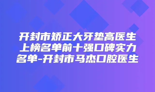 开封市矫正大牙垫高医生上榜名单前十强口碑实力名单-开封市马杰口腔医生