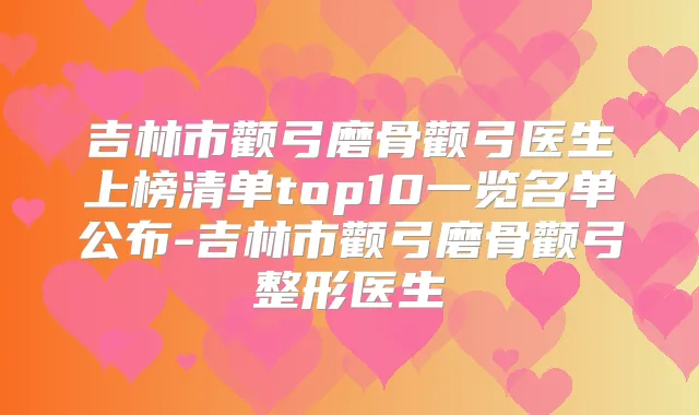 吉林市颧弓磨骨颧弓医生上榜清单top10一览名单公布-吉林市颧弓磨骨颧弓整形医生