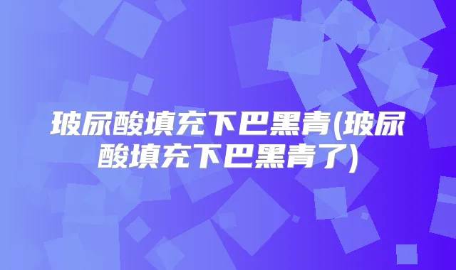 玻尿酸填充下巴黑青(玻尿酸填充下巴黑青了)