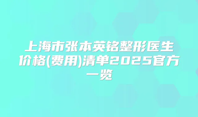 上海市张本英铭整形医生价格(费用)清单2025官方一览