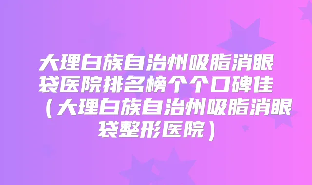 title="大理白族自治州吸脂消眼袋医院排名榜个个口碑佳（大理白族自治州吸脂消眼袋整形医院）"