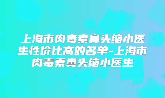 上海市鼻头缩小医生性价比高的名单-上海市鼻头缩小医生