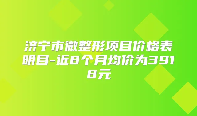济宁市微整形项目价格表明目-近8个月均价为3918元