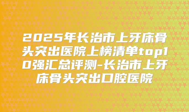 2025年长治市上牙床骨头突出医院上榜清单top10强汇总评测-长治市上牙床骨头突出口腔医院