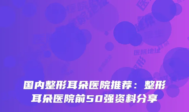 国内整形耳朵医院推荐：整形耳朵医院前50强资料分享