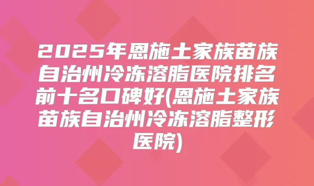 2025年恩施土家族苗族自治州冷冻溶脂医院排名前十名口碑好(恩施土家族苗族自治州冷冻溶脂整形医院)