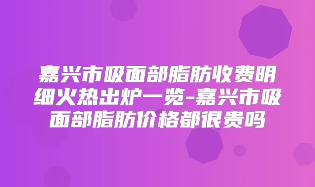 嘉兴市吸面部脂肪收费明细火热出炉一览-嘉兴市吸面部脂肪价格都很贵吗