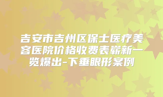 吉安市吉州区保士医疗美容医院价格收费表崭新一览爆出-下垂眼形案例