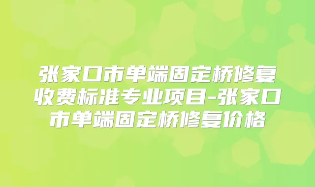 张家口市单端固定桥修复收费标准专业项目-张家口市单端固定桥修复价格