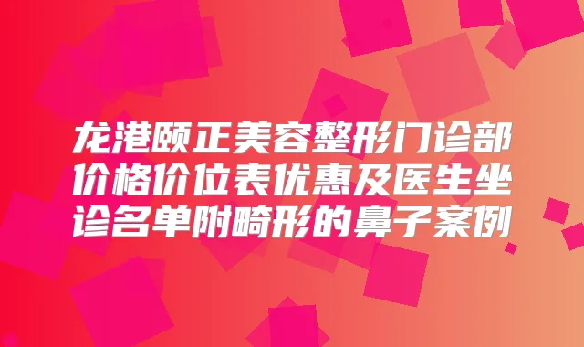 龙港颐正美容整形门诊部价格价位表优惠及医生坐诊名单附畸形的鼻子案例