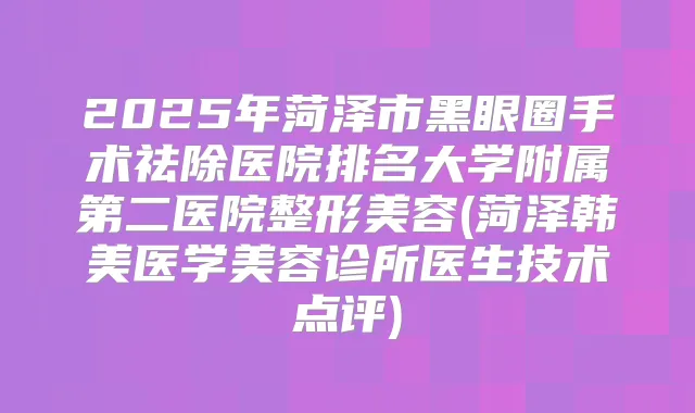 2025年菏泽市黑眼圈手术祛除医院排名大学附属第二医院整形美容(菏泽韩美医学美容诊所医生技术点评)