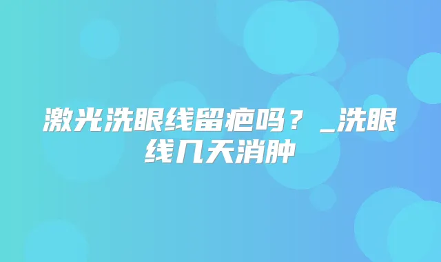 激光洗眼线留疤吗？_洗眼线几天消肿