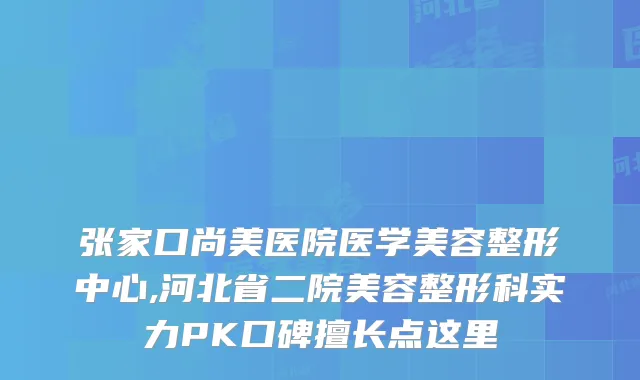 张家口尚美医院医学美容整形中心,河北省二院美容整形科实力PK口碑擅长点这里