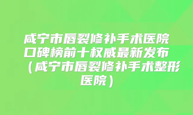 咸宁市唇裂修补手术医院口碑榜前十新发布(咸宁市唇裂修补手术整形医院)