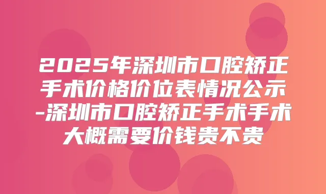 2025年深圳市口腔矫正手术价格价位表情况公示-深圳市口腔矫正手术手术大概需要价钱贵不贵