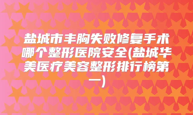 盐城市丰胸失败修复手术哪个整形医院安全(盐城华美医疗美容整形排行榜第一)