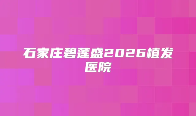 石家庄碧莲盛2026植发医院