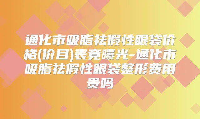 通化市吸脂祛假性眼袋价格(价目)表竟曝光-通化市吸脂祛假性眼袋整形费用贵吗