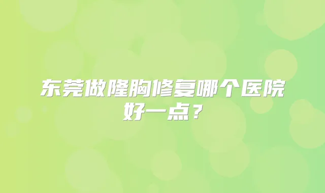 东莞做隆胸修复哪个医院好一点？
