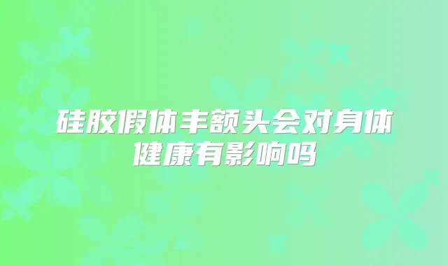 硅胶假体丰额头会对身体健康有影响吗
