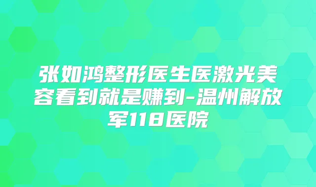 张如鸿整形医生医激光美容看到就是赚到-温州解放军118医院