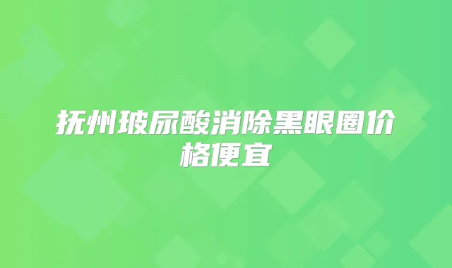 抚州玻尿酸消除黑眼圈价格便宜