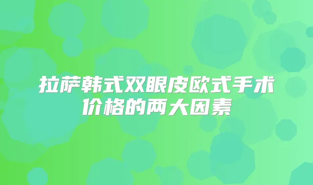 拉萨韩式双眼皮欧式手术价格的两大因素