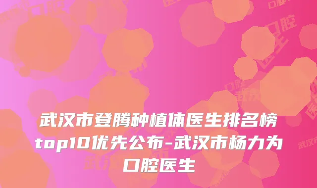 武汉市登腾种植体医生排名榜top10优先公布-武汉市杨力为口腔医生