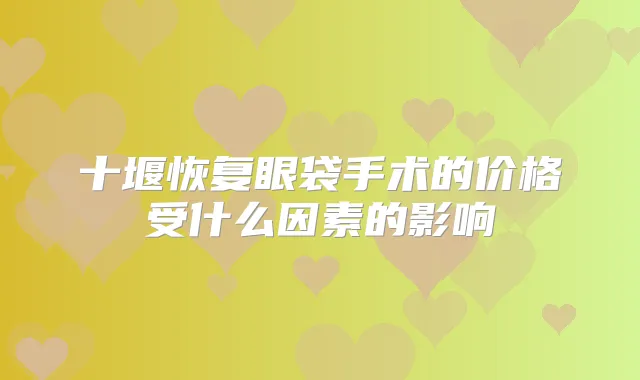 十堰恢复眼袋手术的价格受什么因素的影响