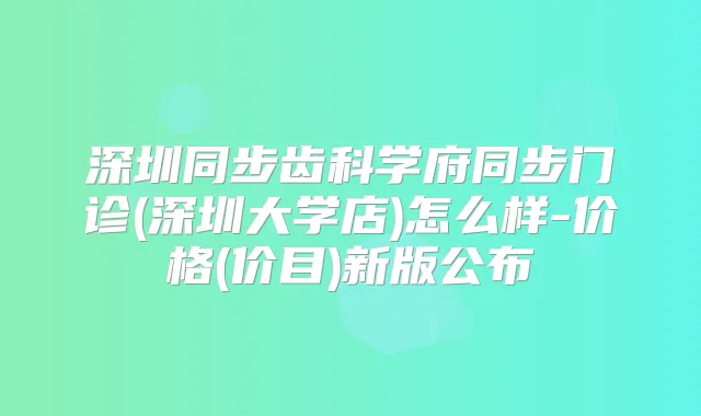 深圳同步齿科学府同步门诊(深圳大学店)怎么样-价格(价目)新版公布