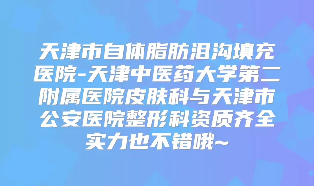 天津市自体脂肪泪沟填充医院-天津中医药大学第二附属医院皮肤科与天津市公安医院整形科资质齐全实力也不错哦~