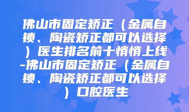 佛山市固定矫正(金属自锁、陶瓷矫正都可以选择)医生排名前十悄悄上线-佛山市固定矫正(金属自锁、陶瓷矫正都可以选择)口腔医生