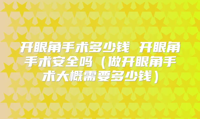 开眼角手术多少钱 开眼角手术安全吗（做开眼角手术大概需要多少钱）