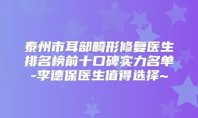 泰州市耳部畸形修复医生排名榜前十口碑实力名单-李德保医生值得选择~