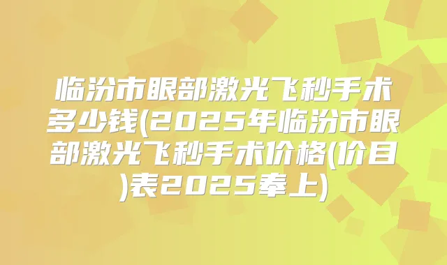临汾市眼部激光飞秒手术多少钱(2025年临汾市眼部激光飞秒手术价格(价目)表2025奉上)
