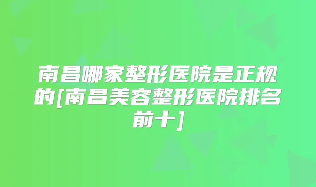 南昌哪家整形医院是正规的[南昌美容整形医院排名前十]