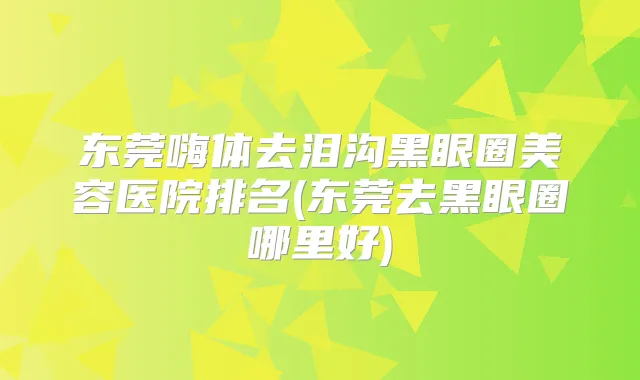 东莞嗨体去泪沟黑眼圈美容医院排名(东莞去黑眼圈哪里好)