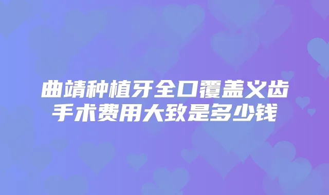 曲靖种植牙全口覆盖义齿手术费用大致是多少钱