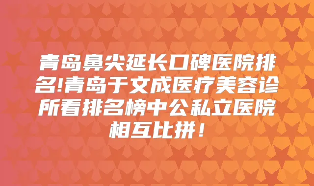 青岛鼻尖延长口碑医院排名!青岛于文成医疗美容诊所看排名榜中公私立医院相互比拼！