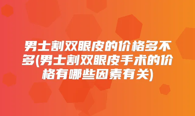 男士割双眼皮的价格多不多(男士割双眼皮手术的价格有哪些因素有关)