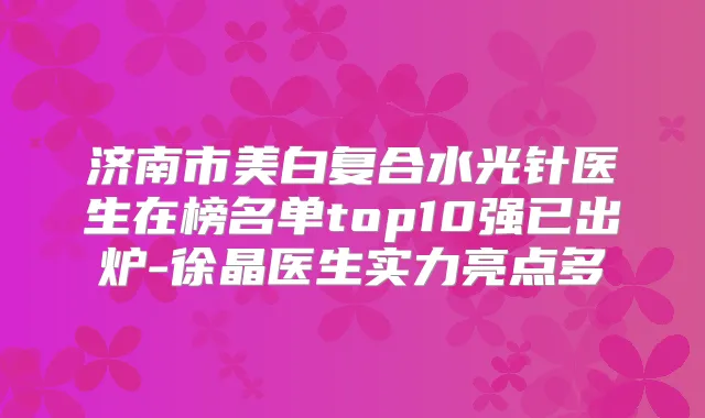济南市美白复合水光针医生在榜名单top10强已出炉-徐晶医生实力亮点多