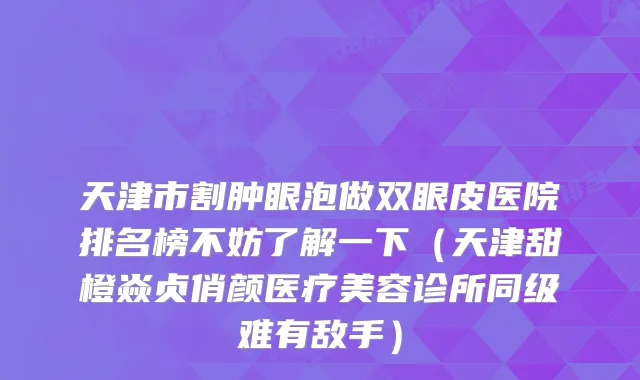 天津市割肿眼泡做双眼皮医院排名榜不妨了解一下（天津甜橙焱贞俏颜医疗美容诊所同级难有敌手）