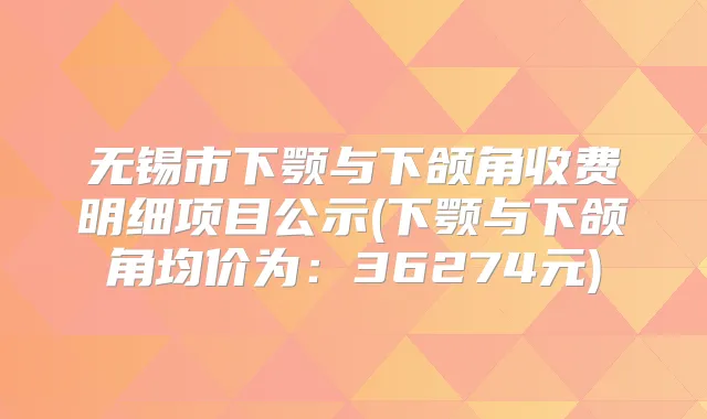 无锡市下颚与下颌角收费明细项目公示(下颚与下颌角均价为：36274元)