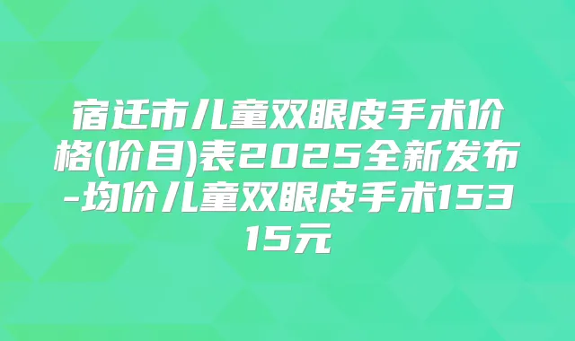 宿迁市儿童双眼皮手术价格(价目)表2025全新发布-均价儿童双眼皮手术15315元