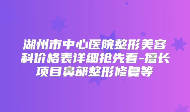 湖州市中心医院整形美容科价格表详细抢先看-擅长项目鼻部整形修复等