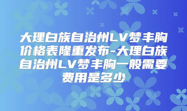 大理白族自治州LV梦丰胸价格表隆重发布-大理白族自治州LV梦丰胸一般需要费用是多少